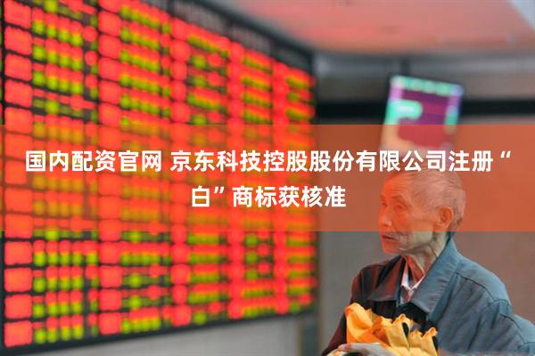 国内配资官网 京东科技控股股份有限公司注册“白”商标获核准