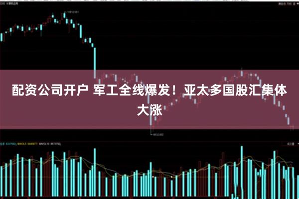 配资公司开户 军工全线爆发！亚太多国股汇集体大涨