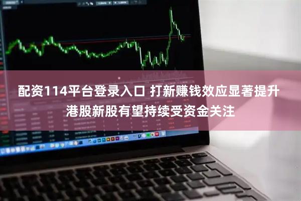 配资114平台登录入口 打新赚钱效应显著提升 港股新股有望持续受资金关注