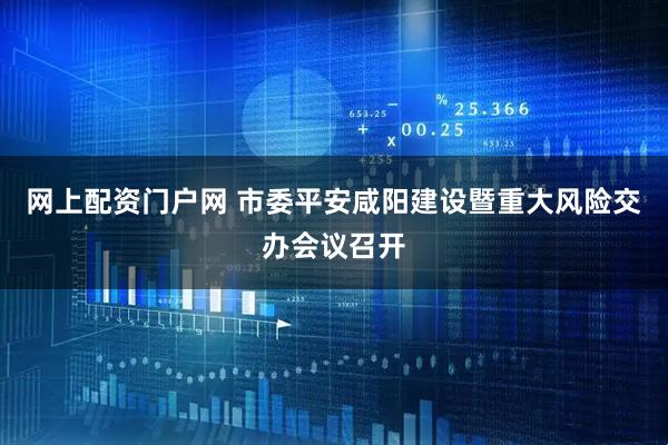 网上配资门户网 市委平安咸阳建设暨重大风险交办会议召开