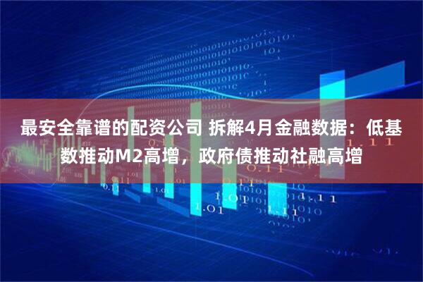最安全靠谱的配资公司 拆解4月金融数据：低基数推动M2高增，政府债推动社融高增