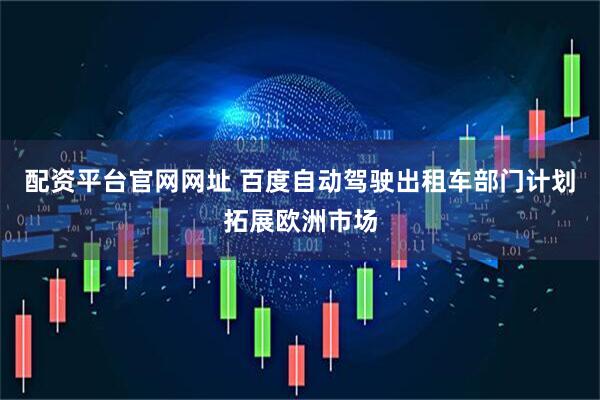 配资平台官网网址 百度自动驾驶出租车部门计划拓展欧洲市场