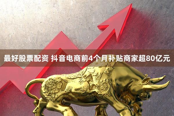 最好股票配资 抖音电商前4个月补贴商家超80亿元