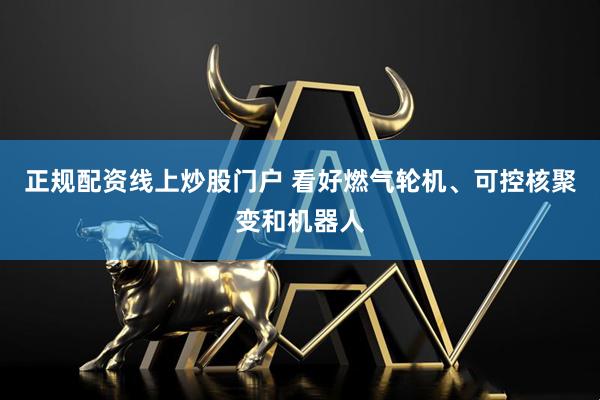 正规配资线上炒股门户 看好燃气轮机、可控核聚变和机器人