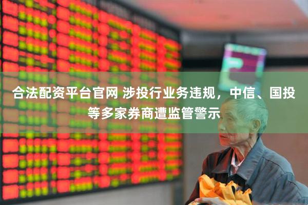 合法配资平台官网 涉投行业务违规，中信、国投等多家券商遭监管警示