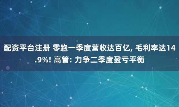 配资平台注册 零跑一季度营收达百亿, 毛利率达14.9%! 高管: 力争二季度盈亏平衡