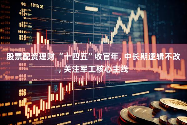 股票配资理财 “十四五”收官年, 中长期逻辑不改, 关注军工核心主线