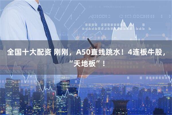 全国十大配资 刚刚，A50直线跳水！4连板牛股，“天地板”！