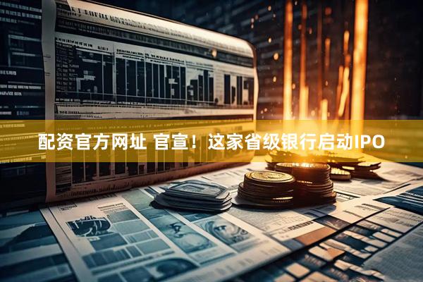 配资官方网址 官宣！这家省级银行启动IPO
