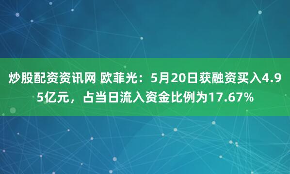 炒股配资资讯网 欧菲光：5月20日获融资买入4.95亿元，占当日流入资金比例为17.67%