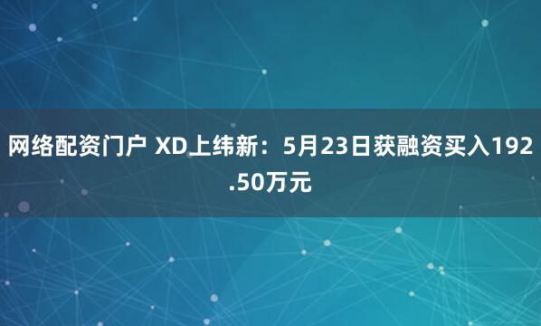 网络配资门户 XD上纬新：5月23日获融资买入192.50万元