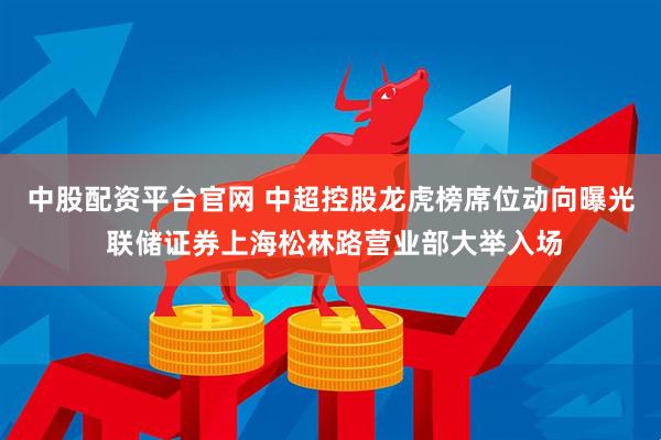 中股配资平台官网 中超控股龙虎榜席位动向曝光 联储证券上海松林路营业部大举入场