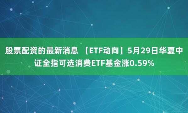股票配资的最新消息 【ETF动向】5月29日华夏中证全指可选消费ETF基金涨0.59%