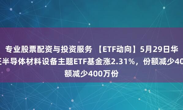 专业股票配资与投资服务 【ETF动向】5月29日华夏中证半导体材料设备主题ETF基金涨2.31%，份额减少400万份