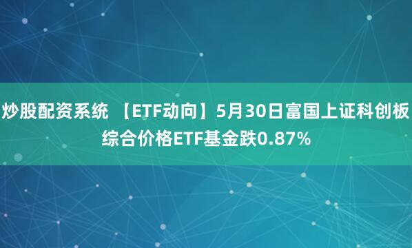 炒股配资系统 【ETF动向】5月30日富国上证科创板综合价格ETF基金跌0.87%
