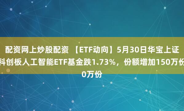 配资网上炒股配资 【ETF动向】5月30日华宝上证科创板人工智能ETF基金跌1.73%，份额增加150万份