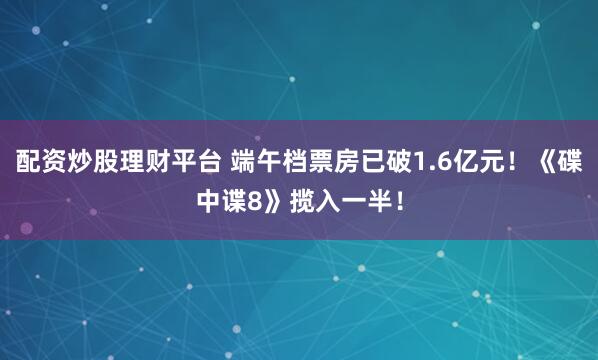 配资炒股理财平台 端午档票房已破1.6亿元！《碟中谍8》揽入一半！
