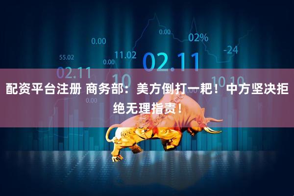 配资平台注册 商务部：美方倒打一耙！中方坚决拒绝无理指责！