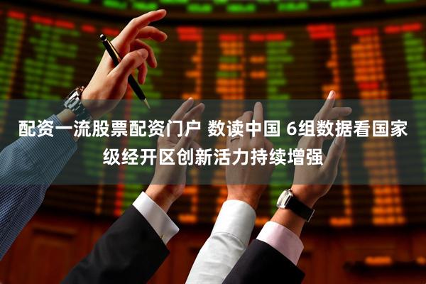 配资一流股票配资门户 数读中国 6组数据看国家级经开区创新活力持续增强