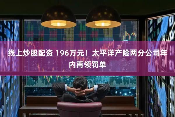 线上炒股配资 196万元！太平洋产险两分公司年内再领罚单