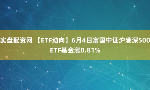 实盘配资网 【ETF动向】6月4日富国中证沪港深500ETF基金涨0.81%
