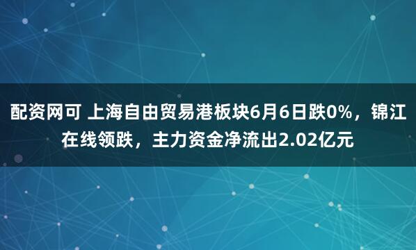 配资网可 上海自由贸易港板块6月6日跌0%，锦江在线领跌，主力资金净流出2.02亿元