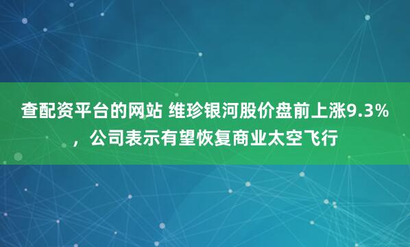 查配资平台的网站 维珍银河股价盘前上涨9.3%，公司表示有望恢复商业太空飞行