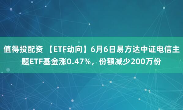 值得投配资 【ETF动向】6月6日易方达中证电信主题ETF基金涨0.47%，份额减少200万份