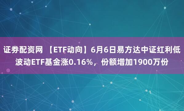 证劵配资网 【ETF动向】6月6日易方达中证红利低波动ETF基金涨0.16%，份额增加1900万份