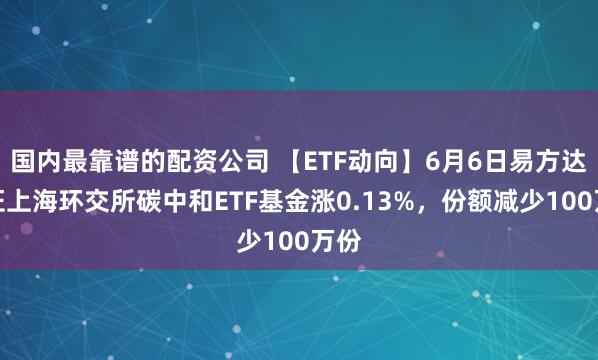 国内最靠谱的配资公司 【ETF动向】6月6日易方达中证上海环交所碳中和ETF基金涨0.13%，份额减少100万份