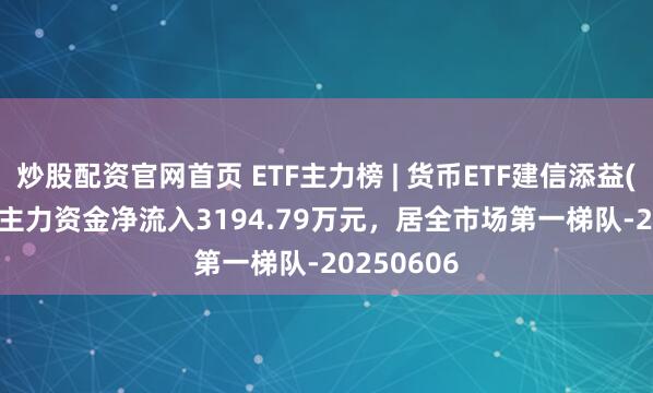 炒股配资官网首页 ETF主力榜 | 货币ETF建信添益(511660)主力资金净流入3194.79万元，居全市场第一梯队-20250606