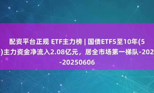 配资平台正规 ETF主力榜 | 国债ETF5至10年(511020)主力资金净流入2.08亿元，居全市场第一梯队-20250606