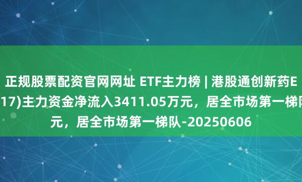 正规股票配资官网网址 ETF主力榜 | 港股通创新药ETF工银(159217)主力资金净流入3411.05万元，居全市场第一梯队-20250606