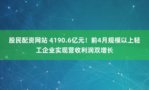 股民配资网站 4190.6亿元！前4月规模以上轻工企业实现营收利润双增长