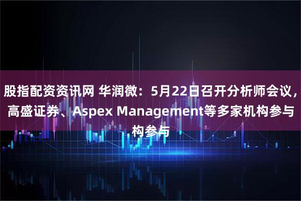 股指配资资讯网 华润微：5月22日召开分析师会议，高盛证券、Aspex Management等多家机构参与