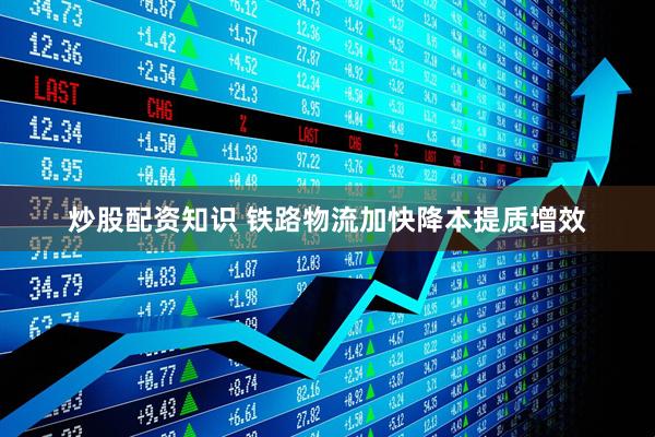 炒股配资知识 铁路物流加快降本提质增效