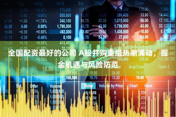 全国配资最好的公司 A股并购重组热潮涌动，掘金机遇与风险防范