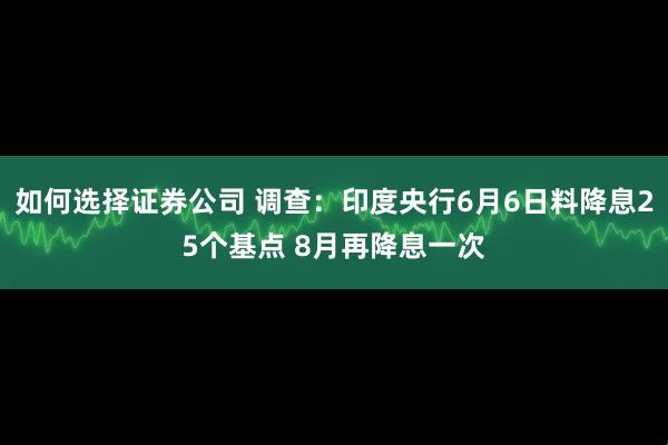 如何选择证券公司 调查：印度央行6月6日料降息25个基点 8月再降息一次