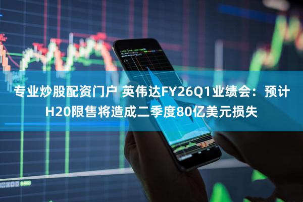 专业炒股配资门户 英伟达FY26Q1业绩会：预计H20限售将造成二季度80亿美元损失
