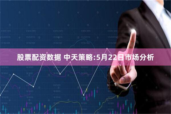 股票配资数据 中天策略:5月22日市场分析