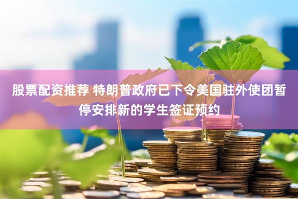 股票配资推荐 特朗普政府已下令美国驻外使团暂停安排新的学生签证预约