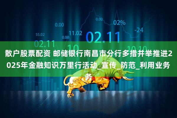 散户股票配资 邮储银行南昌市分行多措并举推进2025年金融知识万里行活动_宣传_防范_利用业务