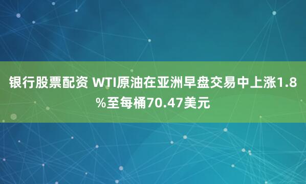 银行股票配资 WTI原油在亚洲早盘交易中上涨1.8%至每桶70.47美元
