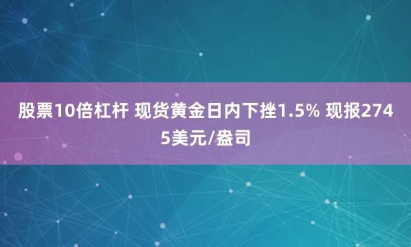 股票10倍杠杆 现货黄金日内下挫1.5% 现报2745美元/盎司