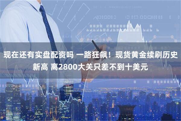 现在还有实盘配资吗 一路狂飙！现货黄金续刷历史新高 离2800大关只差不到十美元