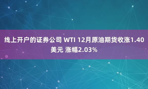 线上开户的证券公司 WTI 12月原油期货收涨1.40美元 涨幅2.03%