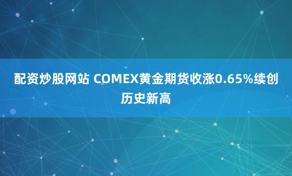 配资炒股网站 COMEX黄金期货收涨0.65%续创历史新高