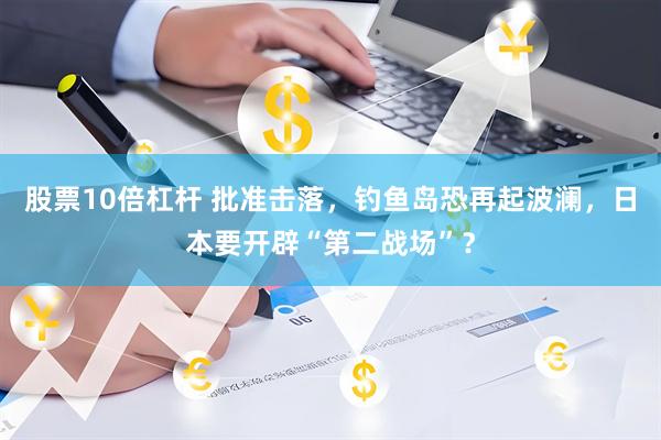 股票10倍杠杆 批准击落，钓鱼岛恐再起波澜，日本要开辟“第二战场”？