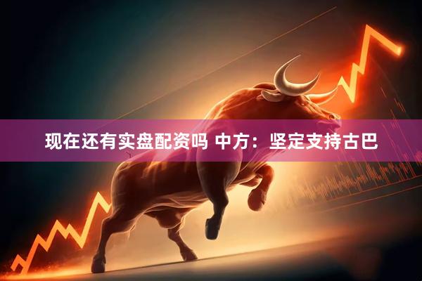 现在还有实盘配资吗 中方：坚定支持古巴