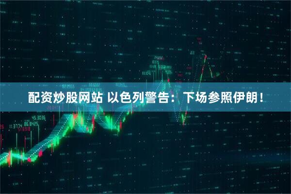 配资炒股网站 以色列警告：下场参照伊朗！